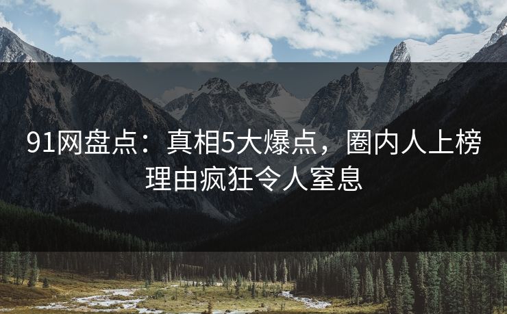 91网盘点：真相5大爆点，圈内人上榜理由疯狂令人窒息