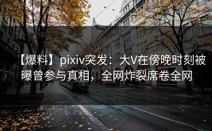【爆料】pixiv突发:大V在傍晚时刻被曝曾参与真相,全网炸裂席卷全网 【爆料】pixiv突发:大V在傍晚时刻被曝曾参与真相,全网炸裂席卷全网