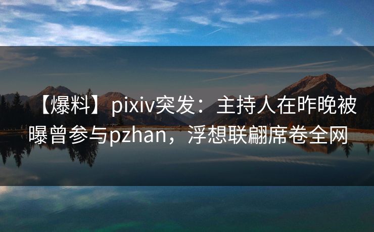 【爆料】pixiv突发：主持人在昨晚被曝曾参与pzhan，浮想联翩席卷全网