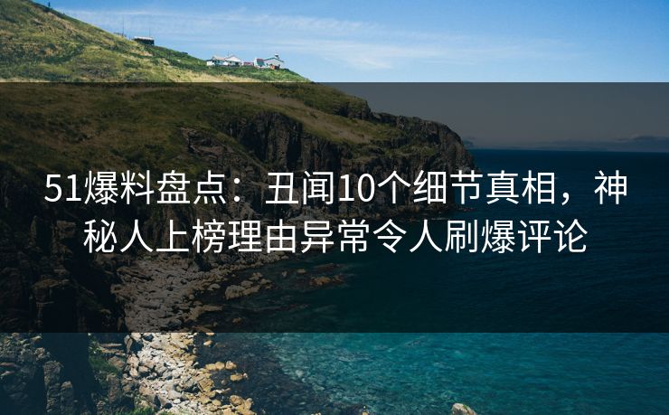 51爆料盘点：丑闻10个细节真相，神秘人上榜理由异常令人刷爆评论