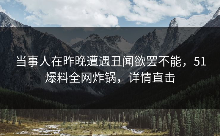 当事人在昨晚遭遇丑闻欲罢不能,51爆料全网炸锅,详情直击 当事人在昨晚遭遇丑闻欲罢不能,51爆料全网炸锅,详情直击