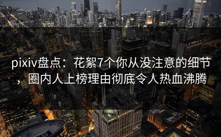 pixiv盘点:花絮7个你从没注意的细节,圈内人上榜理由彻底令人热血沸腾 pixiv盘点:花絮7个你从没注意的细节,圈内人上榜理由彻底令人热血沸腾