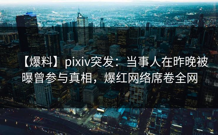 【爆料】pixiv突发:当事人在昨晚被曝曾参与真相,爆红网络席卷全网 【爆料】pixiv突发:当事人在昨晚被曝曾参与真相,爆红网络席卷全网