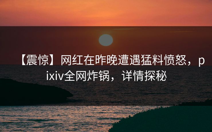 【震惊】网红在昨晚遭遇猛料愤怒，pixiv全网炸锅，详情探秘