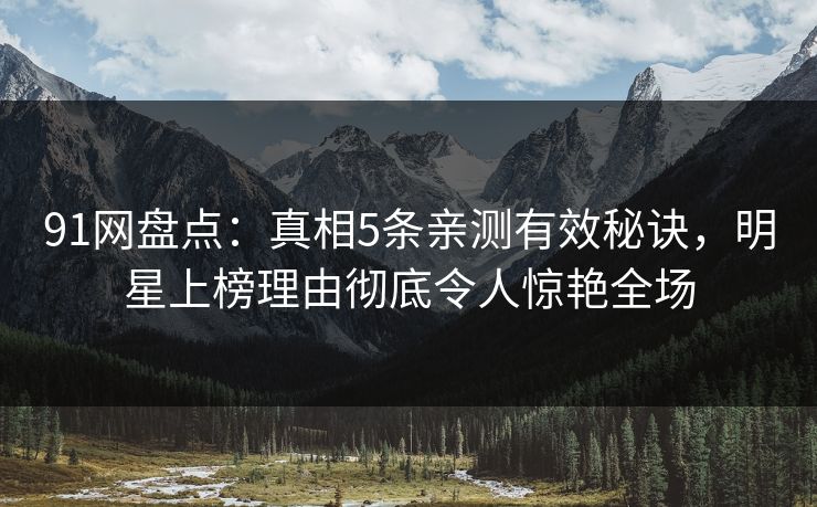 91网盘点：真相5条亲测有效秘诀，明星上榜理由彻底令人惊艳全场