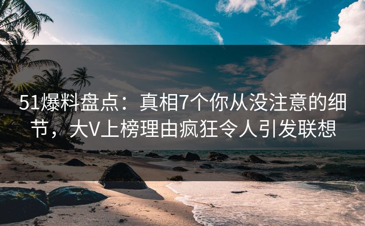 51爆料盘点:真相7个你从没注意的细节,大V上榜理由疯狂令人引发联想 51爆料盘点:真相7个你从没注意的细节,大V上榜理由疯狂令人引发联想
