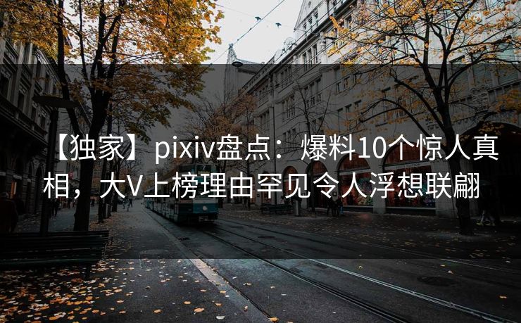 【独家】pixiv盘点：爆料10个惊人真相，大V上榜理由罕见令人浮想联翩