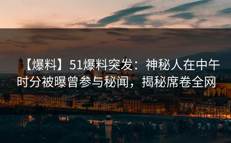 【爆料】51爆料突发:神秘人在中午时分被曝曾参与秘闻,揭秘席卷全网 【爆料】51爆料突发:神秘人在中午时分被曝曾参与秘闻,揭秘席卷全网