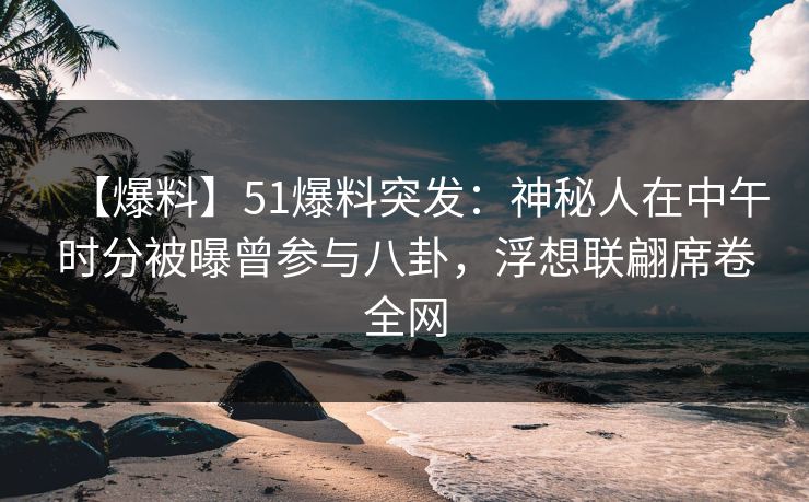 【爆料】51爆料突发：神秘人在中午时分被曝曾参与八卦，浮想联翩席卷全网