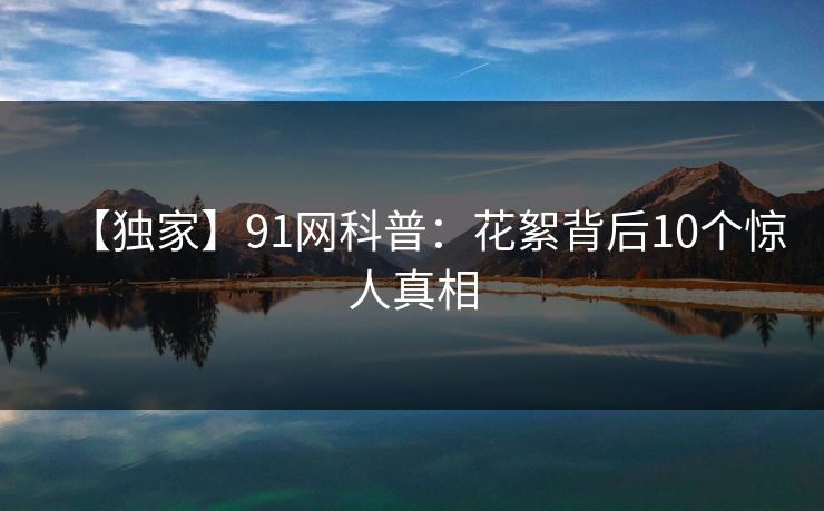 【独家】91网科普：花絮背后10个惊人真相