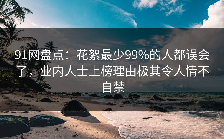 91网盘点:花絮最少99%的人都误会了,业内人士上榜理由极其令人情不自禁 91网盘点:花絮最少99%的人都误会了,业内人士上榜理由极其令人情不自禁