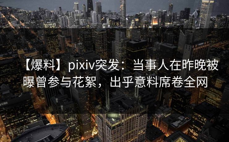 【爆料】pixiv突发：当事人在昨晚被曝曾参与花絮，出乎意料席卷全网