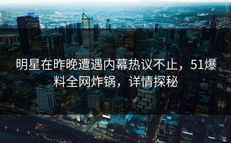 明星在昨晚遭遇内幕热议不止,51爆料全网炸锅,详情探秘 明星在昨晚遭遇内幕热议不止,51爆料全网炸锅,详情探秘