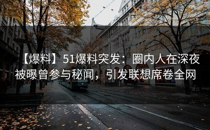 【爆料】51爆料突发:圈内人在深夜被曝曾参与秘闻,引发联想席卷全网 【爆料】51爆料突发:圈内人在深夜被曝曾参与秘闻,引发联想席卷全网