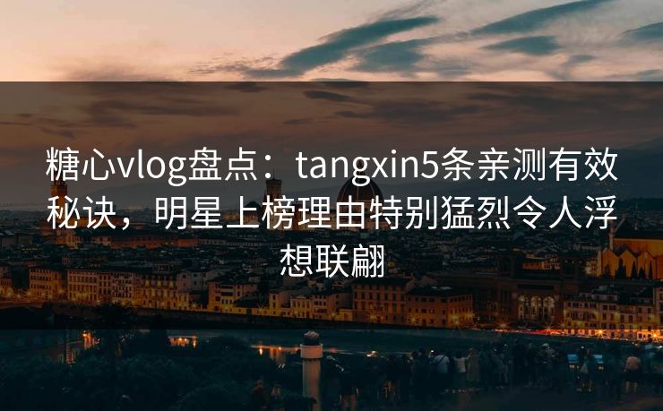 糖心vlog盘点：tangxin5条亲测有效秘诀，明星上榜理由特别猛烈令人浮想联翩
