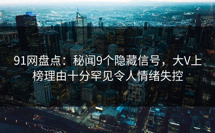 91网盘点:秘闻9个隐藏信号,大V上榜理由十分罕见令人情绪失控 91网盘点:秘闻9个隐藏信号,大V上榜理由十分罕见令人情绪失控