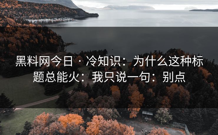 黑料网今日 · 冷知识：为什么这种标题总能火：我只说一句：别点