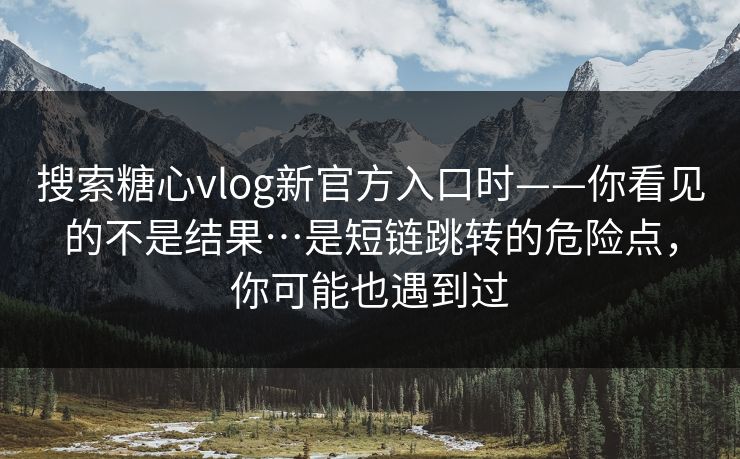 搜索糖心vlog新官方入口时——你看见的不是结果…是短链跳转的危险点,你可能也遇到过 搜索糖心vlog新官方入口时——你看见的不是结果…是短链跳转的危险点,你可能也遇到过