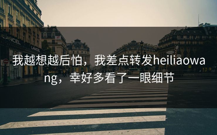 我越想越后怕，我差点转发heiliaowang，幸好多看了一眼细节