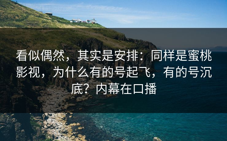 看似偶然，其实是安排：同样是蜜桃影视，为什么有的号起飞，有的号沉底？内幕在口播