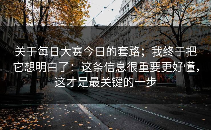 关于每日大赛今日的套路；我终于把它想明白了：这条信息很重要更好懂，这才是最关键的一步