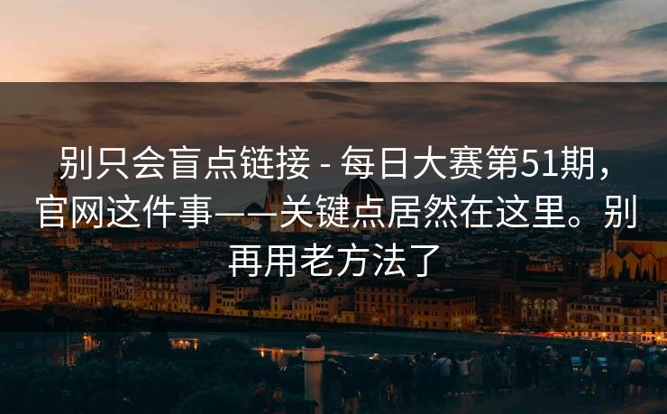 别只会盲点链接 - 每日大赛第51期，官网这件事——关键点居然在这里。别再用老方法了