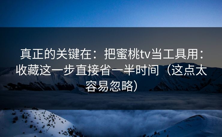 真正的关键在：把蜜桃tv当工具用：收藏这一步直接省一半时间（这点太容易忽略）