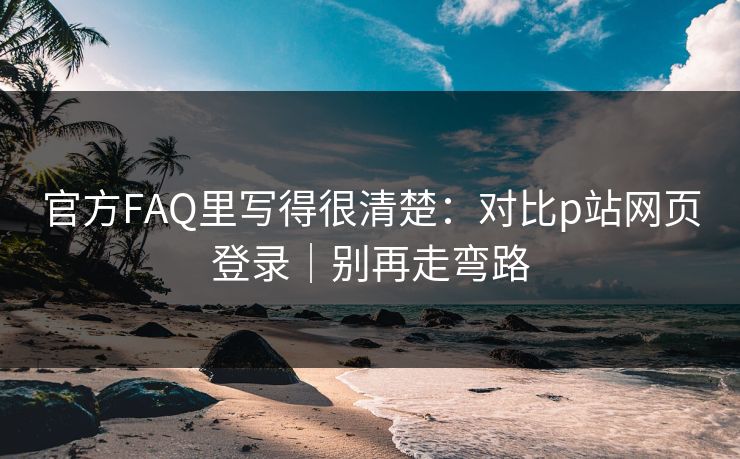 官方FAQ里写得很清楚:对比p站网页登录|别再走弯路 官方FAQ里写得很清楚:对比p站网页登录|别再走弯路