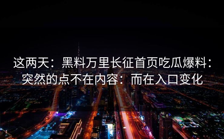 这两天：黑料万里长征首页吃瓜爆料：突然的点不在内容：而在入口变化