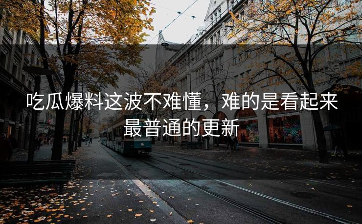吃瓜爆料这波不难懂，难的是看起来最普通的更新