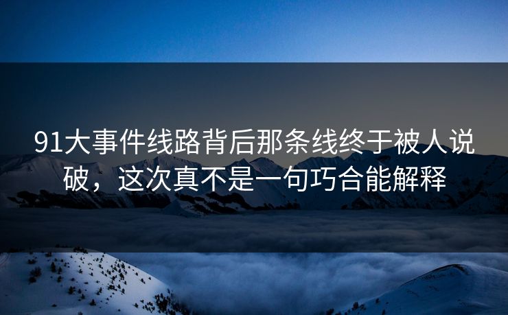 91大事件线路背后那条线终于被人说破，这次真不是一句巧合能解释