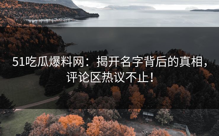 51吃瓜爆料网：揭开名字背后的真相，评论区热议不止！