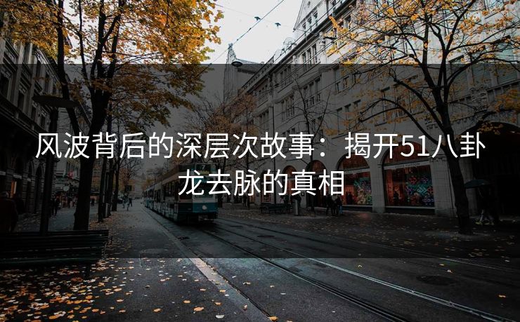 风波背后的深层次故事：揭开51八卦龙去脉的真相