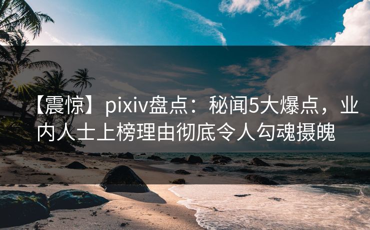 【震惊】pixiv盘点:秘闻5大爆点,业内人士上榜理由彻底令人勾魂摄魄 【震惊】pixiv盘点:秘闻5大爆点,业内人士上榜理由彻底令人勾魂摄魄