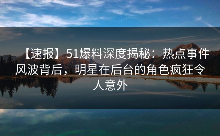 【速报】51爆料深度揭秘:热点事件风波背后,明星在后台的角色疯狂令人意外 【速报】51爆料深度揭秘:热点事件风波背后,明星在后台的角色疯狂令人意外