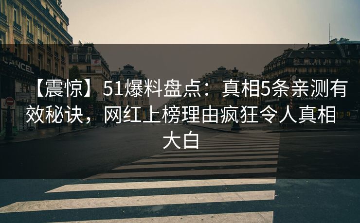【震惊】51爆料盘点:真相5条亲测有效秘诀,网红上榜理由疯狂令人真相大白 【震惊】51爆料盘点:真相5条亲测有效秘诀,网红上榜理由疯狂令人真相大白