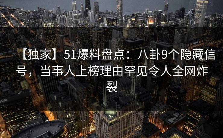 【独家】51爆料盘点：八卦9个隐藏信号，当事人上榜理由罕见令人全网炸裂