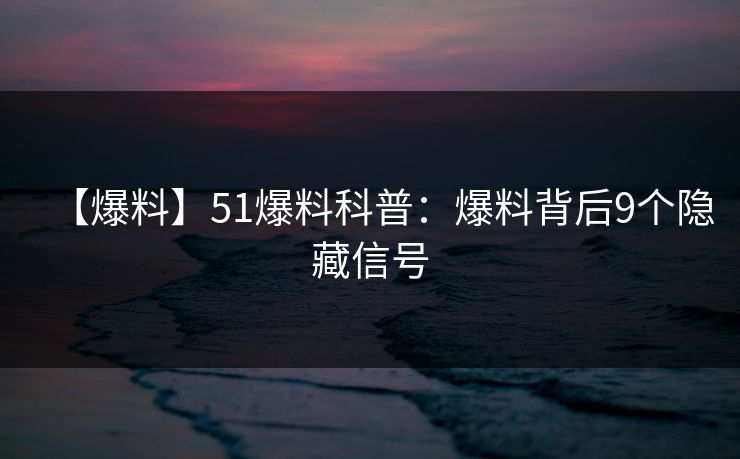 【爆料】51爆料科普：爆料背后9个隐藏信号