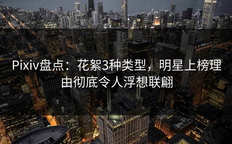 Pixiv盘点：花絮3种类型，明星上榜理由彻底令人浮想联翩