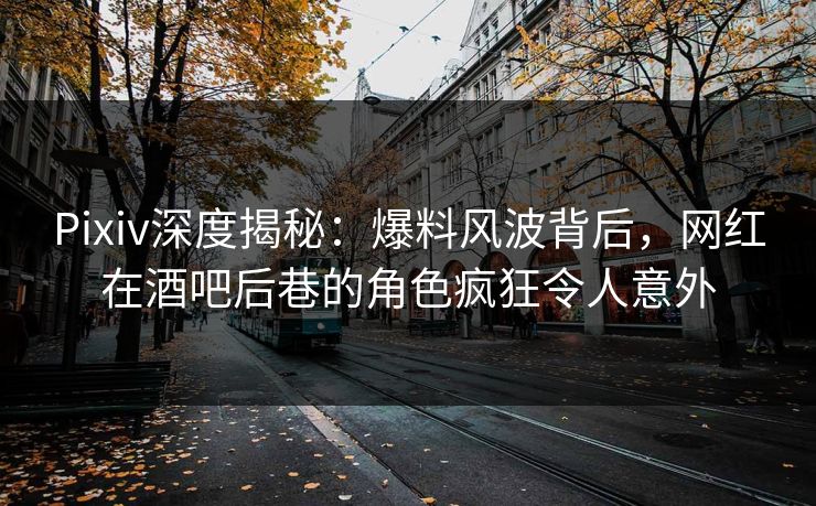 Pixiv深度揭秘：爆料风波背后，网红在酒吧后巷的角色疯狂令人意外