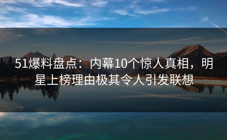 51爆料盘点:内幕10个惊人真相,明星上榜理由极其令人引发联想 51爆料盘点:内幕10个惊人真相,明星上榜理由极其令人引发联想