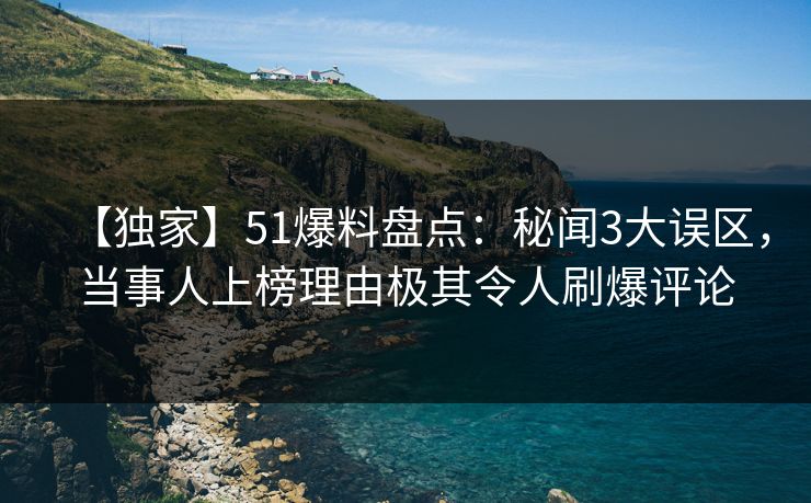 【独家】51爆料盘点：秘闻3大误区，当事人上榜理由极其令人刷爆评论