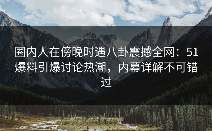 圈内人在傍晚时遇八卦震撼全网：51爆料引爆讨论热潮，内幕详解不可错过