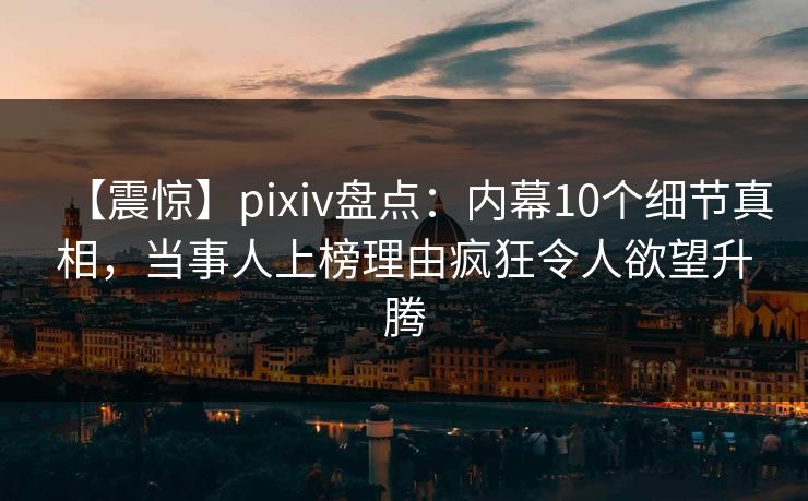 【震惊】pixiv盘点：内幕10个细节真相，当事人上榜理由疯狂令人欲望升腾