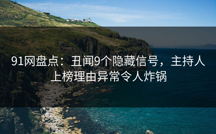 91网盘点：丑闻9个隐藏信号，主持人上榜理由异常令人炸锅