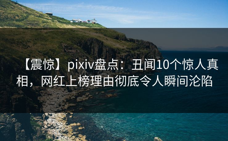 【震惊】pixiv盘点:丑闻10个惊人真相,网红上榜理由彻底令人瞬间沦陷 【震惊】pixiv盘点:丑闻10个惊人真相,网红上榜理由彻底令人瞬间沦陷