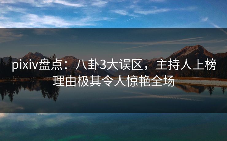 pixiv盘点：八卦3大误区，主持人上榜理由极其令人惊艳全场