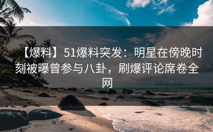 【爆料】51爆料突发:明星在傍晚时刻被曝曾参与八卦,刷爆评论席卷全网 【爆料】51爆料突发:明星在傍晚时刻被曝曾参与八卦,刷爆评论席卷全网