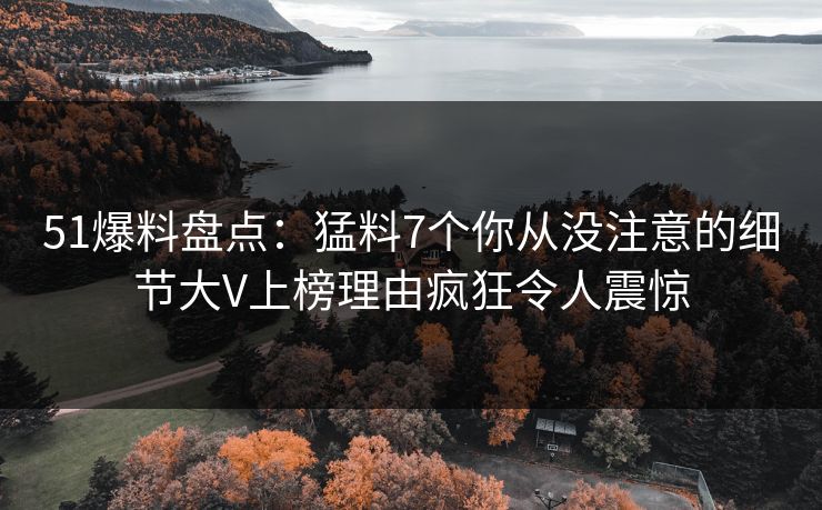 51爆料盘点:猛料7个你从没注意的细节大V上榜理由疯狂令人震惊 51爆料盘点:猛料7个你从没注意的细节大V上榜理由疯狂令人震惊