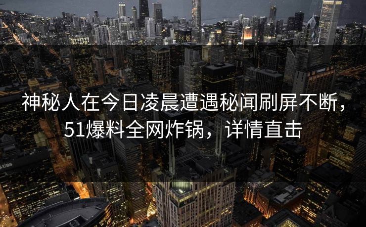 神秘人在今日凌晨遭遇秘闻刷屏不断，51爆料全网炸锅，详情直击